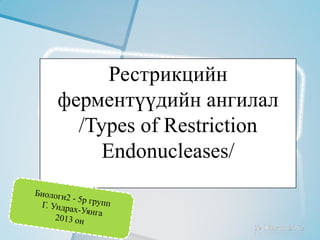 Рестрикцийн
ферментүүдийн ангилал
  /Types of Restriction
     Endonucleases/
 