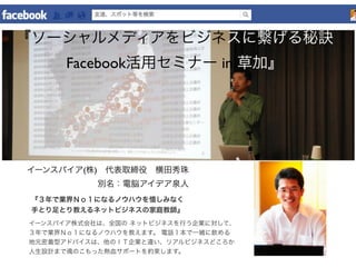 『ソーシャルメディアをビジネスに繋げる秘訣
      Facebook活用セミナー in 草加』




イーンスパイア(株) 代表取締役 横田秀珠
           別名：電脳アイデア泉人
 『３年で業界Ｎｏ１になるノウハウを惜しみなく...
