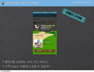 콘텐츠 유통 경로의 다변화           2) 콘텐츠 서비스의 CSF




                                유통
                                  의다
                                    각화




         페이지를 소유하는 것이 주는 의미는
         고객   는 어떻게 소유할 수 있을까
13   3   26
 