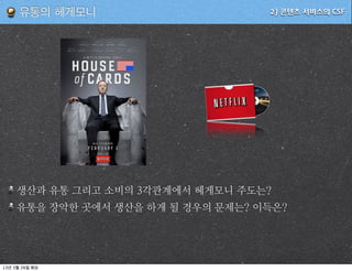 유통의 헤게모니                        2) 콘텐츠 서비스의 CSF




         생산과 유통 그리고 소비의 각관계에서 헤게모니 주도는
         유통을 장악한 곳에서 생산을 하게 될 경우의 문제는 이득은




13   3   26
 