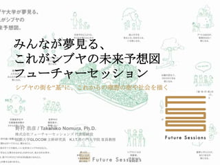 みんなが夢見る、
これがシブヤの未来予想図
フューチャーセッション
シブヤの街を“基”に、これからの理想の街や社会を描く




野村 恭彦 / Takahiko Nomura, Ph.D.
株式会社フューチャーセッションズ 代表取締役
国際大...