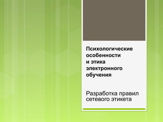 Психологические
особенности
и этика
электронного
обучения


Разработка правил
сетевого этикета
 