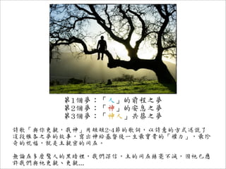 第1個夢：「人」的前程之夢
       第2個夢：「神」的安息之夢
       第3個夢：「神人」共築之夢
詩歌「與你更親，我神」用短短2~4節的歌詞，以詩意的方式述說了
這段雅各之夢的故事，寫出神給基督徒一生最寶貴的「權力」，最珍
奇的祝福，就是主親密的同在。

無論在多麼驚人的黑暗裡，我們深信，主的同在絲毫不減，因祂已應
許我們與祂更親、更親...
 