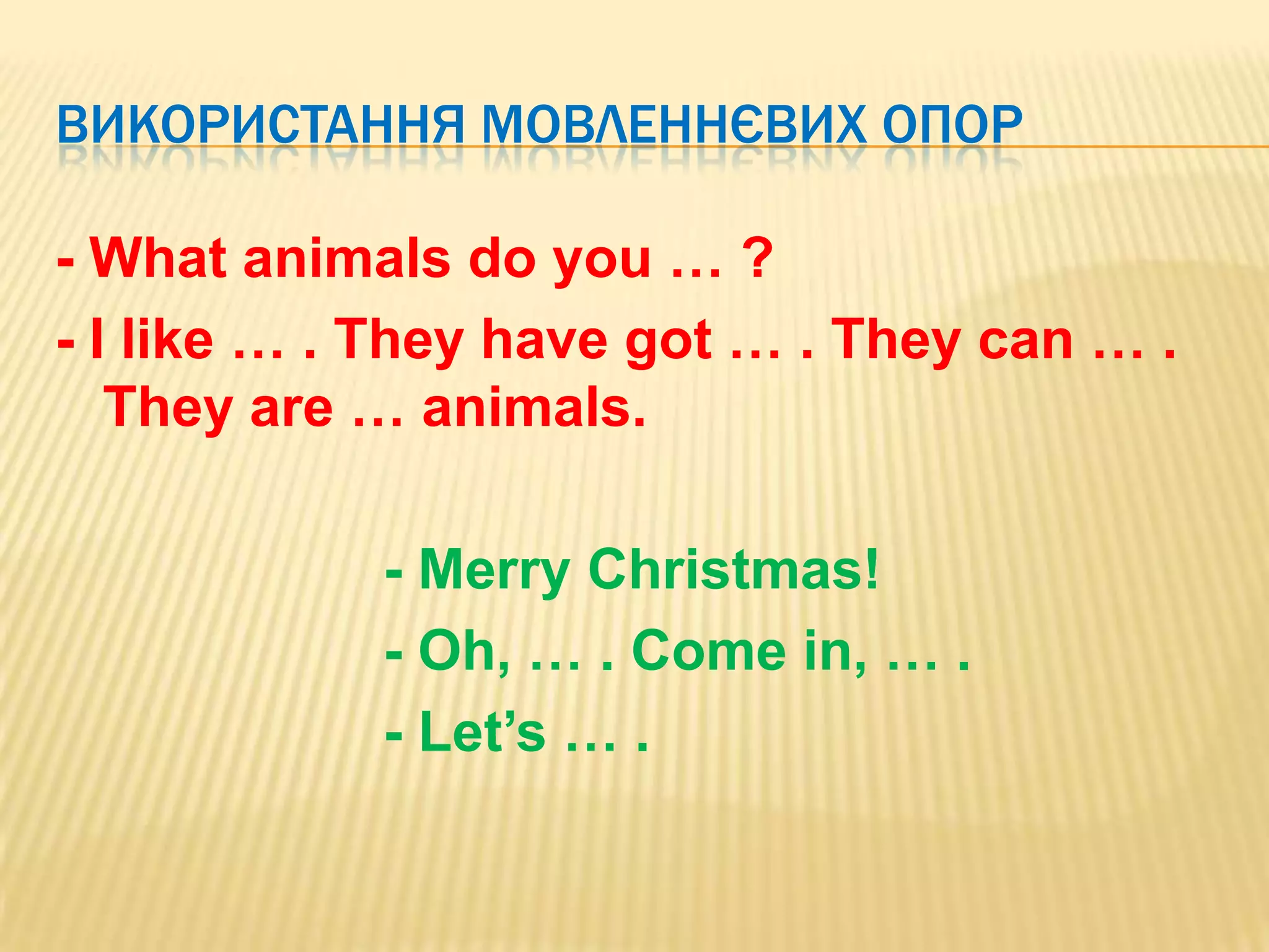 ВИКОРИСТАННЯ МОВЛЕННЄВИХ ОПОР

- What animals do you … ?
- I like … . They have got … . They can … .
   They are … animals.

            - Merry Christmas!
            - Oh, … . Come in, … .
            - Let’s … .
 