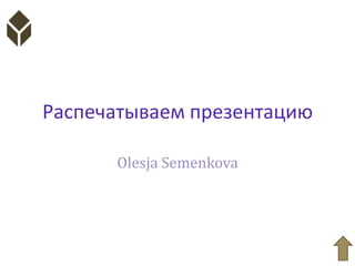 Распечатываем презентацию

      Olesja Semenkova
 