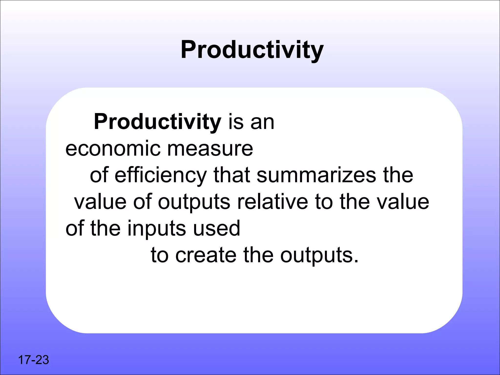 Productivity

            Productivity is an
        economic measure
           of efficiency that summarizes the
         value of outputs relative to the value
        of the inputs used
                   to create the outputs.



17-23
 