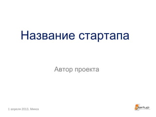 Название стартапа

                       Автор проекта




1 апреля 2013, Минск
 