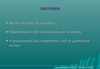 ΟΙΚΟΓΕΝΕΙΑ



   Βασικό κύτταρο της κοινωνίας .

   Προστατεύεται από την εκκλησία και το κράτος.

   Η οικογενειακή ζωή επηρεάστηκε από το χριστιανικό
    πνεύμα.




                                Παπαγεωργίου Ηλίας - Πολύζος Νίκος
 