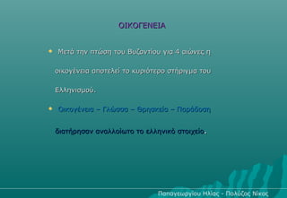 ΟΙΚΟΓΕΝΕΙΑ


   Μετά την πτώση του Βυζαντίου για 4 αιώνες η

    οικογένεια αποτελεί το κυριότερο στήριγμα του

    Ελληνισμού.

   Οικογένεια – Γλώσσα – Θρησκεία – Παράδοση


    διατήρησαν αναλλοίωτο το ελληνικό στοιχείο.




                                 Παπαγεωργίου Ηλίας - Πολύζος Νίκος
 