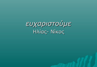 ευχαριστούμε
 Ηλίας- Νίκος
 