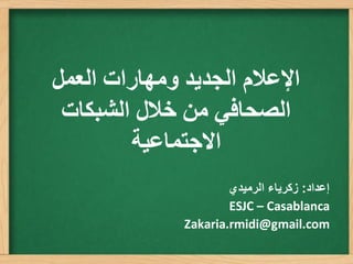 ‫اإلعالم انجذيذ ومهارات انعمم‬
 ‫انصحافي من خالل انشبكات‬
        ‫االجتماعية‬
                      ‫إعذاد: زكريبء الرهيذي‬
                      ‫‪ESJC – Casablanca‬‬
              ‫‪Zakaria.rmidi@gmail.com‬‬
 