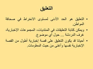 ‫التعليق‬
‫• اىزؼيٞق ٕ٘ اىذذ األدّٚ ىَغز٘ٙ االّخشاط فٜ صذبفخ‬
                                                 ‫اىَ٘اعِ.‬
‫• َٗٝنِ مزبثخ اىزؼيٞقبد فٜ اىَْزذٝبد، اىَجَ٘ػبد اإلخجبسٝخ،‬
                    ‫غشف اىذسدشخ ... د٘ه أٛ ٍ٘ض٘ع.‬
‫• أدٞبّب قذ ٝنُ٘ اىزؼيٞق ػيٚ قصخ إخجبسٝخ أع٘ه ٍِ اىقصخ‬
              ‫اإلخجبسٝخ ّفغٖب ٗأغْٚ ٍِ دٞش اىَؼيٍ٘بد.‬
 