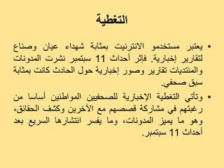 ‫التغطية‬
‫• ٝؼزجش ٍغزخذٍ٘ االّزشّٞذ ثَضبثخ شٖذاء ػٞبُ ٗصْبع‬
‫ىزقبسٝش إخجبسٝخ. فإصش أدذاس 11 عجزَجش ّششد اىَذّٗبد‬
‫ٗاىَْزذٝبد رقبسٝش ٗص٘س إخجبسٝخ د٘ه اىذبدس مبّذ ثَضبثخ‬
                                        ‫عجق صذفٜ.‬
‫• ٗرأرٜ اىزغغٞخ اإلخجبسٝخ ىيصذفِٞٞ اىَ٘اعِْٞ أعبعب ٍِ‬
‫سغجزٌٖ فٜ ٍشبسمخ قصصٌٖ ٍغ اٟخشِٝ ٗمشف اىذقبئق،‬
‫ٕٗ٘ ٍب َٝٞض اىَذّٗبد، ٍٗب ٝفغش اّزشبسٕب اىغشٝغ ثؼذ‬
                                  ‫أدذاس 11 عجزَجش.‬
 