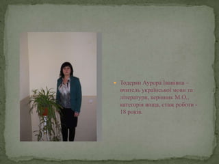  Тодерян Аурора Іванівна –
  вчитель української мови та
  літератури, керівник М.О.,
  категорія вища, стаж роботи -
  18 років.
 