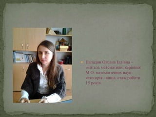  Паладян Оксана Іллівна –
  вчитель математики, керівник
  М.О. математичних наук
  категорія –вища, стаж роботи
  15 років.
 