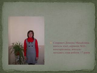  Сопрович Домніка Михайлівна –
  вчитель хімії, керівник М.О.,
  категорія вища, вчитель-
  методист, стаж роботи 17 років.
 