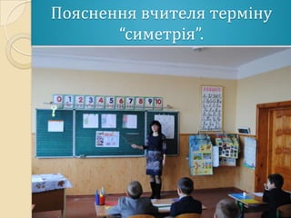 Пояснення вчителя терміну
       “симетѶія”.
 