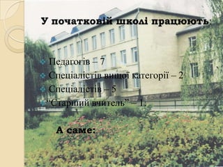 У початковій школі працюють:



 Педагогів – 7
 Спеціалістів вищої категорії – 2
 Спеціалістів – 5
“Старший вчитель” – 1.


    А саме:
 