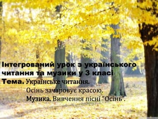 Інтегрований урок з українського
читання та музики у 3 класі
Тема. Українське читання.
      Осінь зачаровує красою.
      Музика. Вивчення пісні “Осінь”.
 