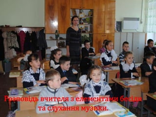 Розповідь вчителя з елементами бесіди
         та слухання музики.
 