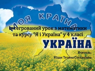 Інтегрований урок з математики
  та курсу “Я і Україна” у 4 класі


                                  Вчитель:
                   Кіцак Тетяна Степанівна
 