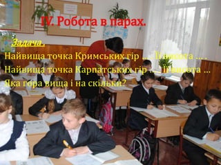 IV. Робота в парах.
   Задача .
Найвища точка Кримських гір … . Її висота … .
Найвища точка Карпатських гір … . Її висота …
Яка гора вища і на скільки?
 