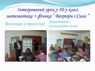 Інтегрований урок у 10-у класі
математика + фізика:” Вектори і Сила ”
                   Додавання і
Вектори у просторі складання сили
 