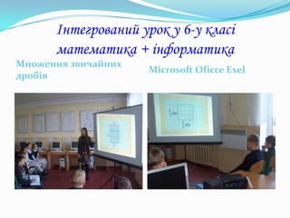 Інтегрований урок у 6-у класі
      математика + інформатика
Множення звичайних
                     Microsoft Oficce Exel
дробів
 