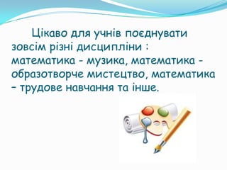 Цікаво для учнів поєднувати
зовсім різні дисципліни :
математика - музика, математика -
образотворче мистецтво, математика
– трудове навчання та інше.
 