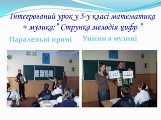 Інтегрований урок у 5-у класі математика
   + музика:” Струнка мелодія цифр ”
Паралельні прямі    Унісон в музиці
 