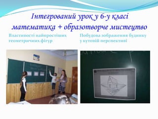 Інтегрований урок у 6-у класі
 математика + образотворче мистецтво
Властивості найпростіших   Побудова зображення будинку
геометричних фігур         у кутовій перспективі
 
