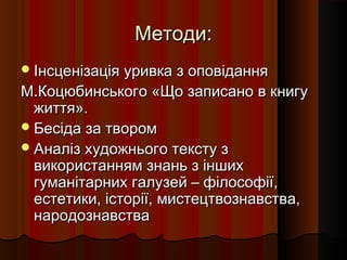 Методи:
 Інсценізація уривка з оповідання
М.Коцюбинського «Що записано в книгу
  життя».
 Бесіда за твором
 Аналіз художнього тексту з
  використанням знань з інших
  гуманітарних галузей – філософії,
  естетики, історії, мистецтвознавства,
  народознавства
 