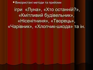 Використані методи та прийоми


  ігри «Луна», «Хто останній?»,
     «Кмітливий будівельник»,
    «Нісенітниня», «Творець»,
«Чарівник», «Хлопчик-шкода» та ін.
 