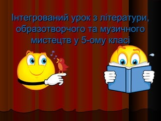 Інтегрований урок з літератури,
 образотворчого та музичного
     мистецтв у 5-ому класі
 