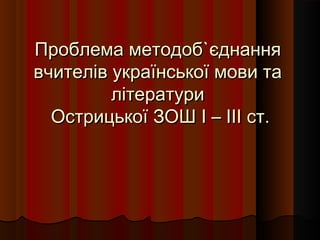 Проблема методоб`єднання
вчителів української мови та
         літератури
  Острицької ЗОШ І – ІІІ ст.
 