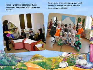 Затем дети поставили для родителей
Также с участием родителей была     сказку «Теремок на новый лад вам
проведена викторина «По страницам   покажет детский сад»
сказки»
 