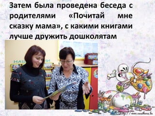Затем была проведена беседа с
родителями «Почитай мне
сказку мама», с какими книгами
лучше дружить дошколятам
 