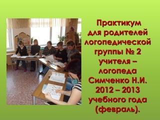 Практикум
 для родителей
логопедической
  группы № 2
    учителя –
    логопеда
 Симченко Н.И.
   2012 – 2013
 учебного года
   (февраль).
 