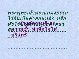 พระพุท ธเจ้า ทรงแสดงธรรม
ไว้อ ัน เป็น คำา สอนหลัก หรือ
       ทำา แต่ค วามดี ละ
หัว ใจของพระพุท ธศาสนา
  ความชั่ว ทำา จิต ใจให้
คือ …………………………
……ส ุท ธิ์
  บริ ...
………………………………
……………………………….
 