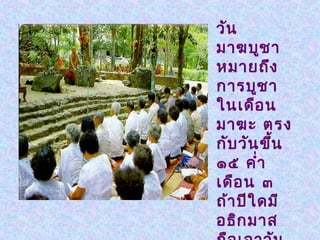 วัน
มาฆบูช า
หมายถึง
การบูช า
ในเดือ น
มาฆะ ตรง
กับ วัน ขึ้น
๑๕ คำ่า
เดือ น ๓
ถ้า ปีใ ดมี
อธิก มาส
 