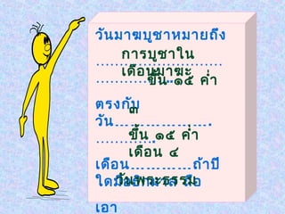 วัน มาฆบูช าหมายถึง
     การบูช าใน
………………………
     เดือ นมาฆะ
…………….. ๑๕ คำ่า
          ขึ้น
ตรงกั๓ บ
วัน ……………… .
………….๑๕ คำ่า
      ขึ้น
      เดือ น ๔
เดือ น ………… ถ้า ปี
    วัน พระธรรม
ใดมีอ ธิก มาส ถือ
เอา
 