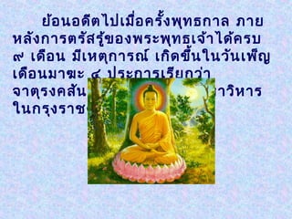 ย้อ นอดีต ไปเมื่อ ครั้ง พุท ธกาล ภาย
หลัง การตรัส รู้ข องพระพุท ธเจ้า ได้ค รบ
๙ เดือ น มีเ หตุก ารณ์ เกิด ขึ้น ในวัน เพ็ญ
เดือ นมาฆะ ๔ ประการเรีย กว่า
จาตุร งคสัน นิบ าต ณ เวฬุว ัน มหาวิห าร
ในกรุง ราชคฤห์
 