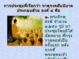การประชุม ที่เ รีย กว่า จาตุร งคสัน นิบ าต
     ประกอบด้ว ย องค์ ๔ คือ
                        ๑ . พระภิก ษุ
                        สงฆ์ จำา นวน
                        ๑,๒๕๐ รูป มา
                        ประชุม โดยมิไ ด้
                        นัด หมาย ที่ก รุง
                        ราชคฤห์เ ป็น
                        ครั้ง แรก หลัง
                        จากที่
                        พระพุท ธเจ้า
 