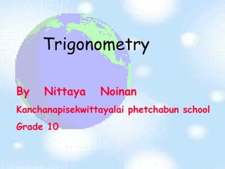 Trigonometry

By   Nittaya     Noinan
Kanchanapisekwittayalai phetchabun school
Grade 10
 