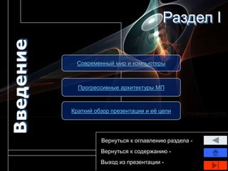 Введение                                   Раздел I

             Современный мир и компьютеры



             Прогрессивные архитектуры МП



           Краткий обзор презентации и еѐ цели




                     Вернуться к оглавлению раздела -
                     Вернуться к содержанию -
                     Выход из презентации -
 