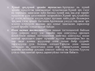    Хүний эрх,хүний эрхийн тунхаглал.Ардчилал нь хүний
    эрхийг хүндэтгэж хамгаалахыг чухалчилдаг.Хүний эрх гэдэг
    нь төрөхөөс заяагдсан зүйл бөгөөд хүний амь нас,нэр төрийг
    хүндэтгэн үзэх үнэлэмжийг илэрхийлнэ.Хүний эрх,тухайлбал
    үг хэлэх,эвлэлдэн нэгдэх,хурал цуглаан хийх,сурч боловсрох
    эрх,мөн тэгш эрхийг багтаана.Ардчилсан улсууд төр,засаг эрх
    мэдлээ хэтрүүлэх явдлаас ард олныг хамгаалах зорилгоор
    хүний эрхийн тунхаглалтай байдаг.
   Олон намын тогтолцоо.Олон намын тогтолцоотой байхын
    тулд хоѐроос илүү улс төрийн нам сонгуульд оролцох
    ѐстой.Олон намын тогтолцоотой нийгэмд сонгуульд ялсан
    намтай өрсөлдөгч сөрөг хүчнийг хүлээн зөвшөөрнө.Энэ нь
    төр засаг аливаа асуудлаар олон талын байр суурийг
    зэрэгцүүлэн үзэх боломж олгодог.Тэрчлэн олон намын
    тогтолцоо нь сонгогчдод олон нэр дэвшигч,олон намын
    мөрийн хөтөлбөр дундаас сонголт хийхэд нь тусална.Түүхээс
    үзэхэд ганц намтай оронд дарангуйлал тогтож байжээ.
 