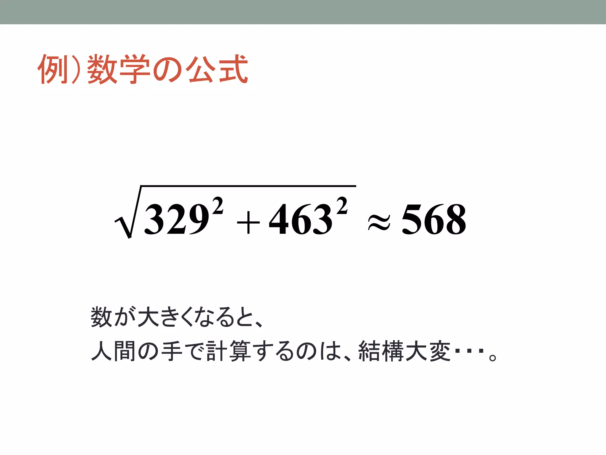 例）数学の公式



   329 + 463 ≈ 568
      2     2



 数が大きくなると、
 人間の手で計算するのは、結構大変・・・。
 