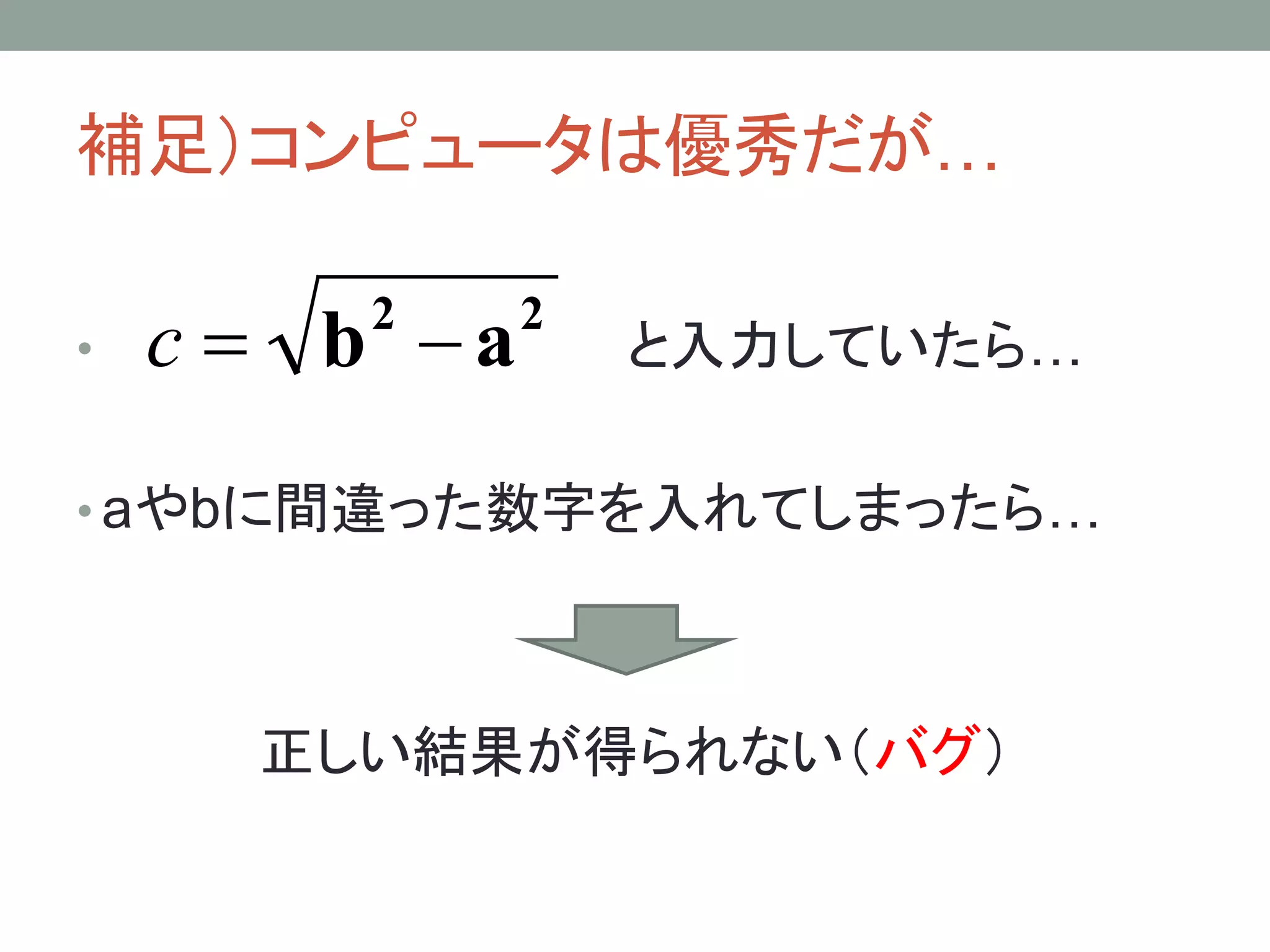 補足）コンピュータは優秀だが…

•   c = b −a
        2      2
                   と入力していたら…

• aやbに間違った数字を入れてしまったら…




      正しい結果が得られない（バグ）
 