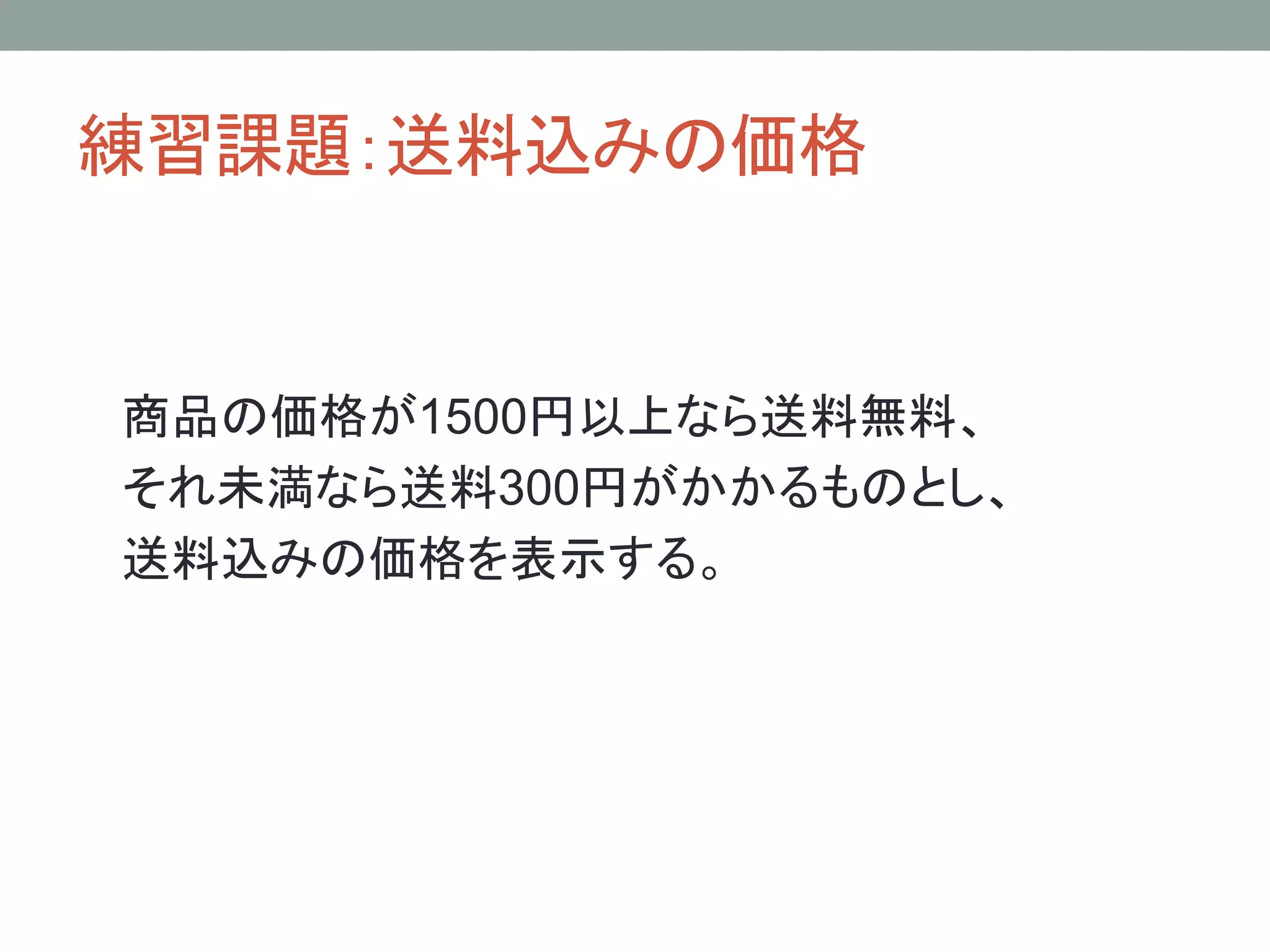 練習課題：送料込みの価格


商品の価格が1500円以上なら送料無料、
それ未満なら送料300円がかかるものとし、
送料込みの価格を表示する。
 