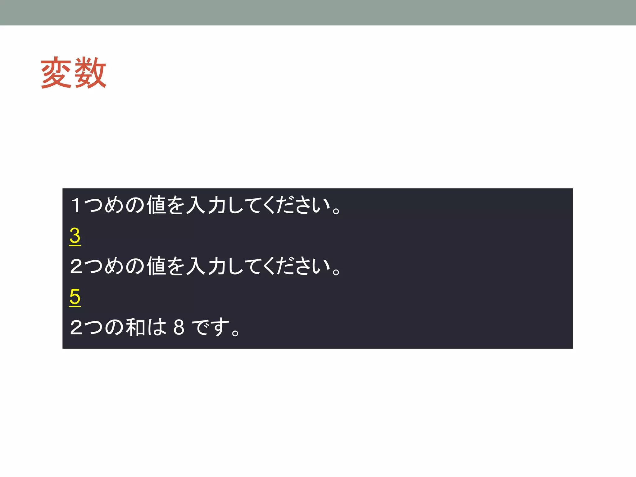 変数


１つめの値を入力してください。
3
２つめの値を入力してください。
5
２つの和は 8 です。
 
